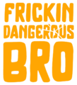 FRICKIN DANGEROUS BRO